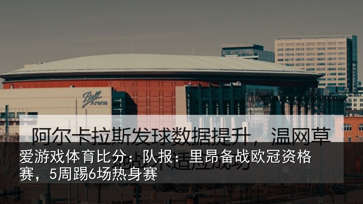 爱游戏体育比分：队报：里昂备战欧冠资格赛，5周踢6场热身赛