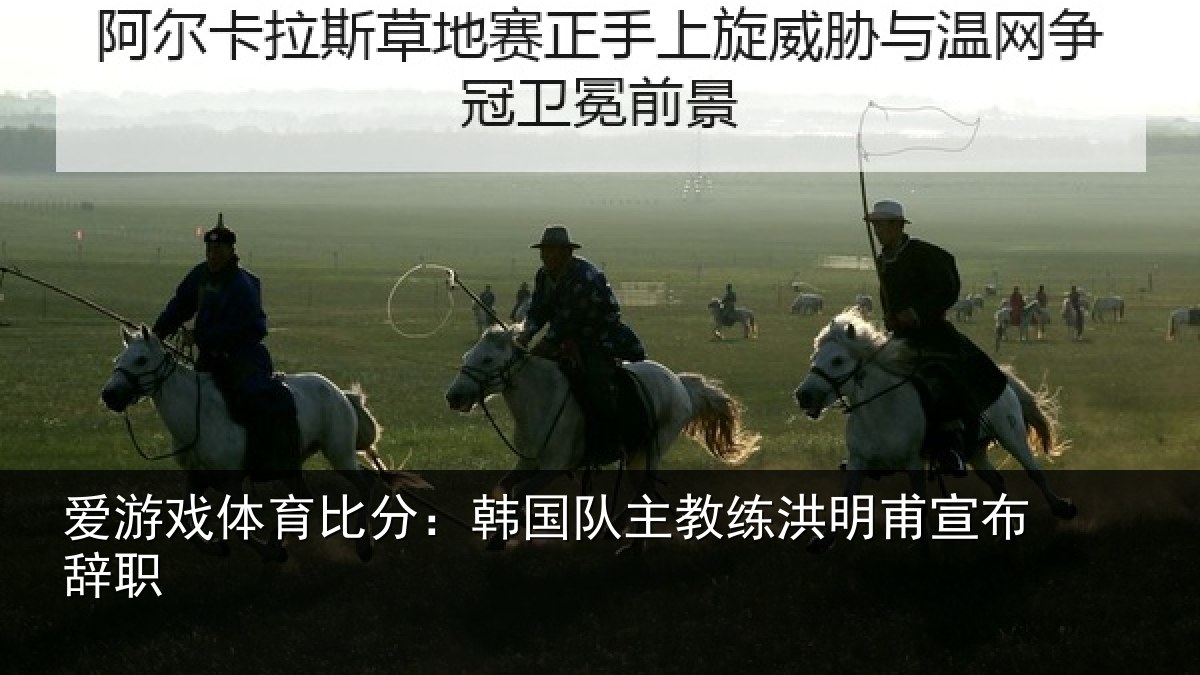 爱游戏体育比分：韩国队主教练洪明甫宣布辞职