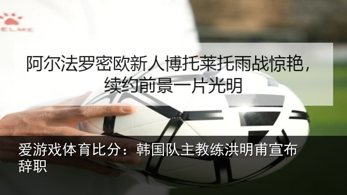 爱游戏体育比分:韩国队主教练洪明甫宣布辞职