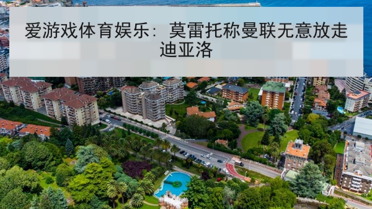 爱游戏体育娱乐: 莫雷托称曼联无意放走迪亚洛 爱游戏体育娱乐: 莫雷托称曼联无意放走迪亚洛