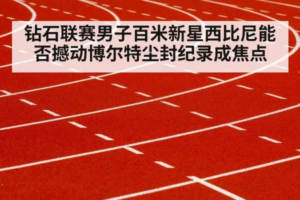 钻石联赛男子百米新星西比尼能否撼动博尔特尘封纪录成焦点