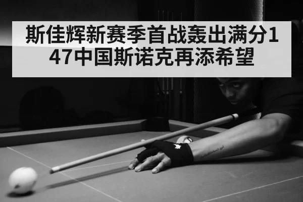 斯佳辉新赛季首战轰出满分147中国斯诺克再添希望
