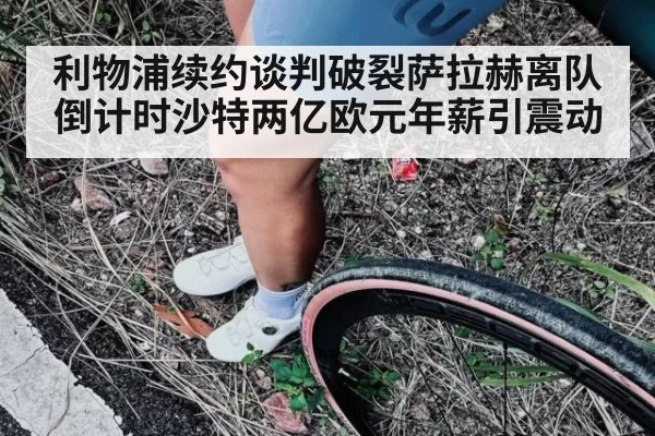 利物浦续约谈判破裂萨拉赫离队倒计时沙特两亿欧元年薪引震动