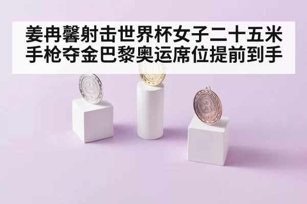 姜冉馨射击世界杯女子二十五米手枪夺金巴黎奥运席位提前到手
