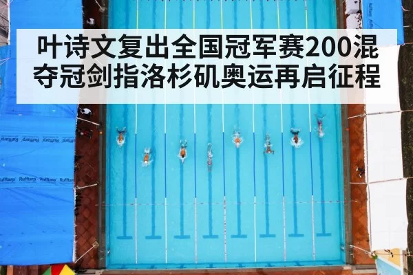 叶诗文复出全国冠军赛200混夺冠剑指洛杉矶奥运再启征程