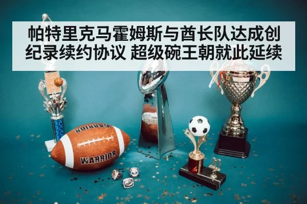 帕特里克马霍姆斯与酋长队达成创纪录续约协议 超级碗王朝就此延续