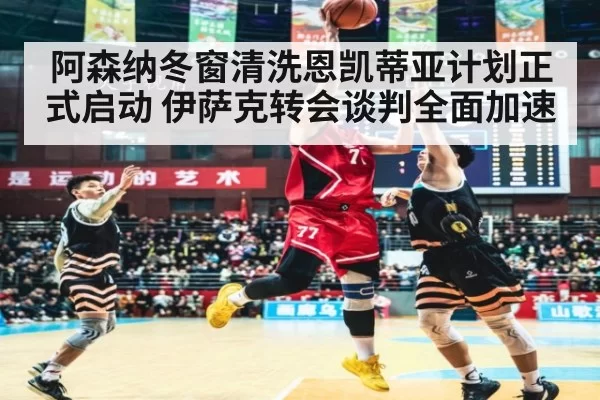 阿森纳冬窗清洗恩凯蒂亚计划正式启动 伊萨克转会谈判全面加速