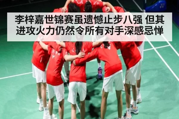 李梓嘉世锦赛虽遗憾止步八强 但其进攻火力仍然令所有对手深感忌惮