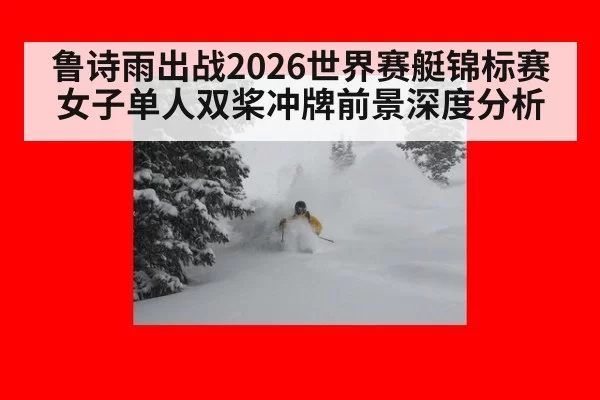 鲁诗雨出战2026世界赛艇锦标赛女子单人双桨冲牌前景深度分析